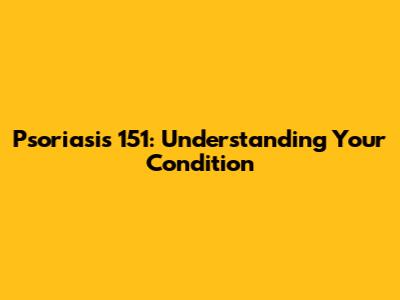 Psoriasis 151: Understanding Your Condition