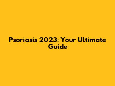Psoriasis 2023: Your Ultimate Guide