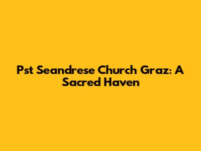 Pst Seandrese Church Graz: A Sacred Haven