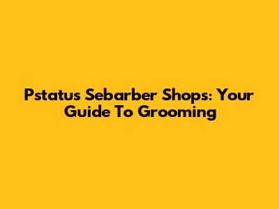 Pstatus Sebarber Shops: Your Guide To Grooming