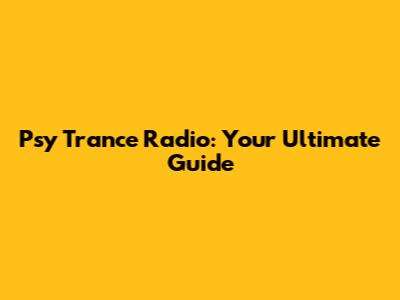 Psy Trance Radio: Your Ultimate Guide