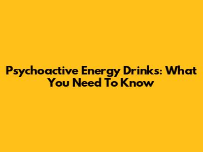 Psychoactive Energy Drinks: What You Need To Know
