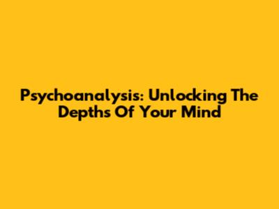 Psychoanalysis: Unlocking The Depths Of Your Mind