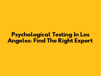 Psychological Testing In Los Angeles: Find The Right Expert