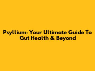 Psyllium: Your Ultimate Guide To Gut Health & Beyond