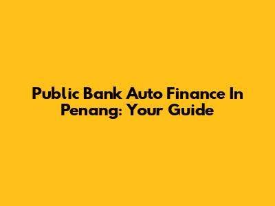 Public Bank Auto Finance In Penang: Your Guide