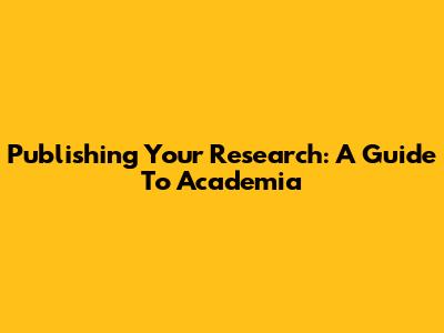 Publishing Your Research: A Guide To Academia