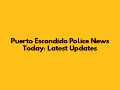 Puerto Escondido Police News Today: Latest Updates