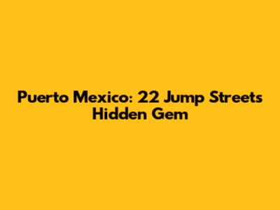 Puerto Mexico: 22 Jump Street's Hidden Gem