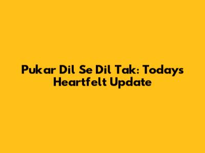 Pukar Dil Se Dil Tak: Today's Heartfelt Update
