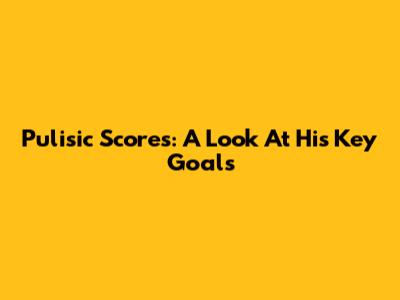 Pulisic Scores: A Look At His Key Goals