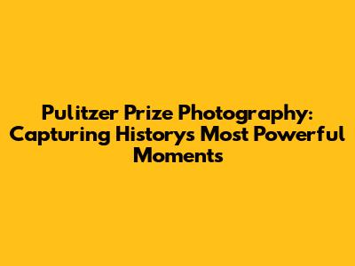 Pulitzer Prize Photography: Capturing History's Most Powerful Moments