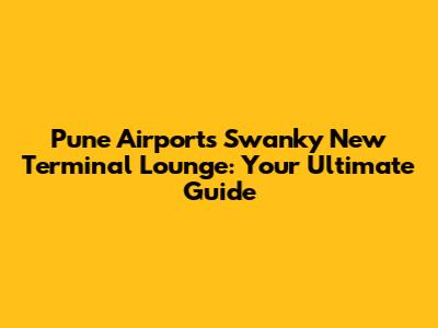 Pune Airport's Swanky New Terminal Lounge: Your Ultimate Guide