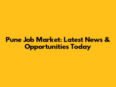 Pune Job Market: Latest News & Opportunities Today