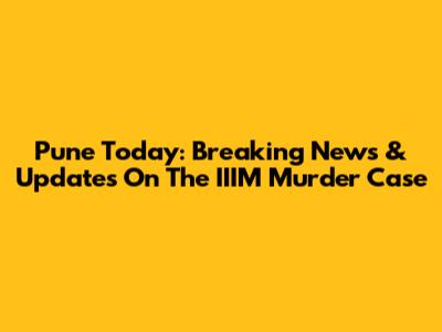 Pune Today: Breaking News & Updates On The IIIM Murder Case