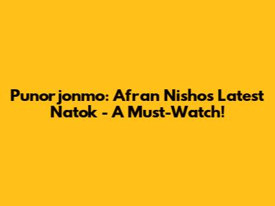 Punorjonmo: Afran Nisho's Latest Natok - A Must-Watch!