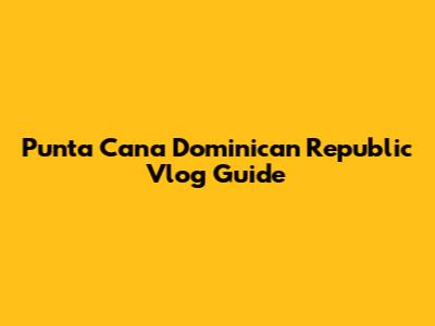 Punta Cana Dominican Republic Vlog Guide