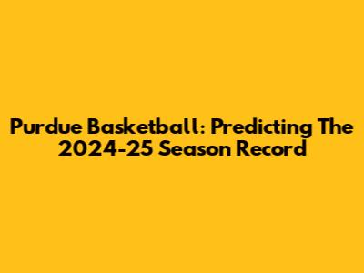 Purdue Basketball: Predicting The 2024-25 Season Record