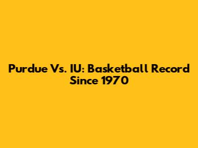 Purdue Vs. IU: Basketball Record Since 1970