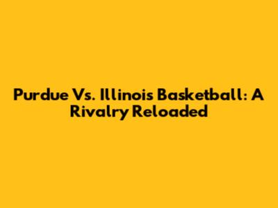 Purdue Vs. Illinois Basketball: A Rivalry Reloaded