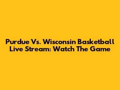 Purdue Vs. Wisconsin Basketball Live Stream: Watch The Game