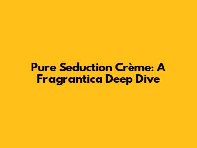 Pure Seduction Crème: A Fragrantica Deep Dive