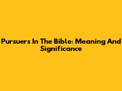 Pursuers In The Bible: Meaning And Significance