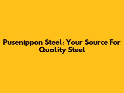 Pusenippon Steel: Your Source For Quality Steel