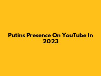 Putin's Presence On YouTube In 2023