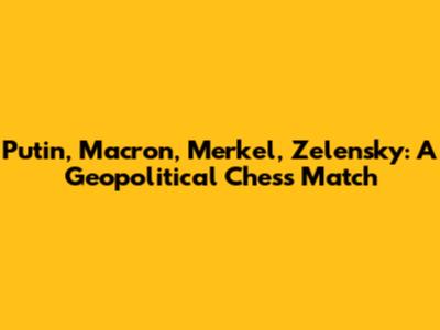 Putin, Macron, Merkel, Zelensky: A Geopolitical Chess Match