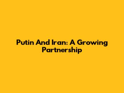 Putin And Iran: A Growing Partnership