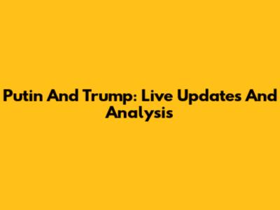 Putin And Trump: Live Updates And Analysis