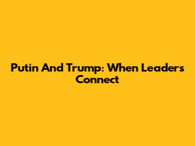 Putin And Trump: When Leaders Connect