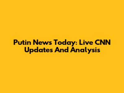 Putin News Today: Live CNN Updates And Analysis