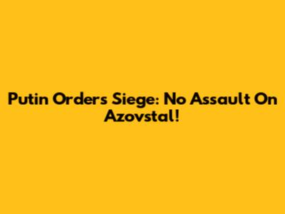 Putin Orders Siege: No Assault On Azovstal!