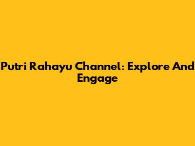Putri Rahayu Channel: Explore And Engage