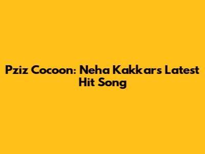 Pziz Cocoon: Neha Kakkar's Latest Hit Song