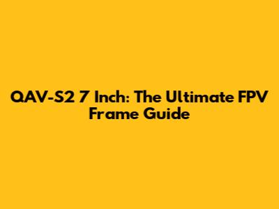 QAV-S2 7 Inch: The Ultimate FPV Frame Guide