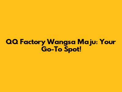 QQ Factory Wangsa Maju: Your Go-To Spot!