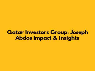 Qatar Investors Group: Joseph Abdo's Impact & Insights