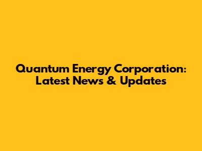 Quantum Energy Corporation: Latest News & Updates