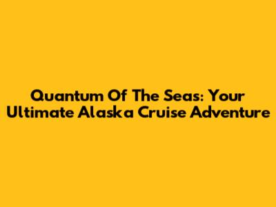 Quantum Of The Seas: Your Ultimate Alaska Cruise Adventure
