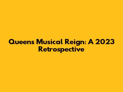Queen's Musical Reign: A 2023 Retrospective