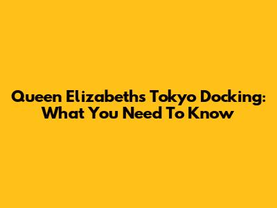 Queen Elizabeth's Tokyo Docking: What You Need To Know