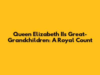 Queen Elizabeth II's Great-Grandchildren: A Royal Count