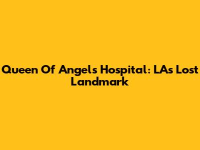 Queen Of Angels Hospital: LA's Lost Landmark