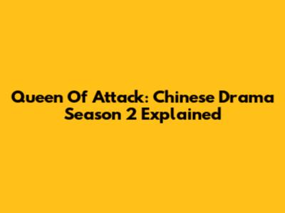 Queen Of Attack: Chinese Drama Season 2 Explained
