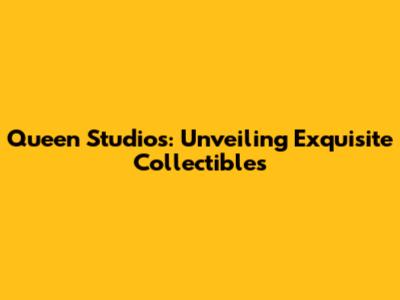 Queen Studios: Unveiling Exquisite Collectibles