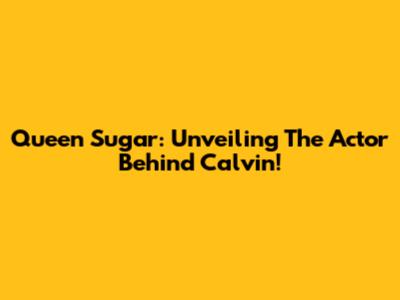 Queen Sugar: Unveiling The Actor Behind Calvin!