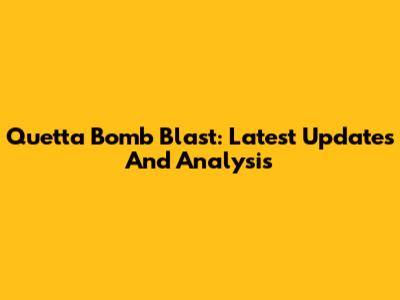 Quetta Bomb Blast: Latest Updates And Analysis